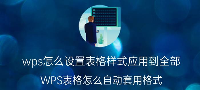 wps怎么设置表格样式应用到全部 WPS表格怎么自动套用格式？